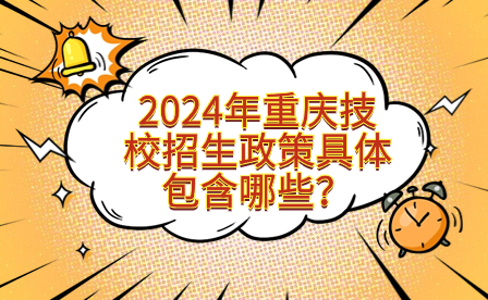 2024年重慶技校招生政策具體包含哪些？