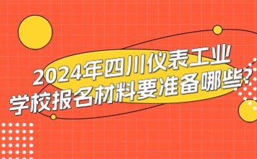 2024年四川儀表工業(yè)學(xué)校報名材料要準(zhǔn)備哪些?