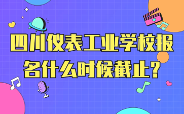 四川儀表工業(yè)學校報名什么時候截止?