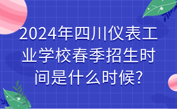 2024年四川儀表工業(yè)學校春季招生時間是什么時候?