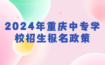 2024年重慶中專學(xué)校招生報名政策