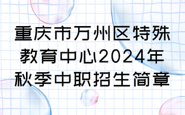 重慶市萬(wàn)州區(qū)特殊教育中心2024年秋季中職招生簡(jiǎn)章