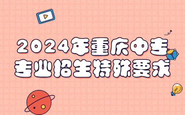 2024年重慶中專專業(yè)招生特殊要求