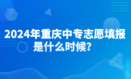 2024年重慶中專志愿填報是什么時候？