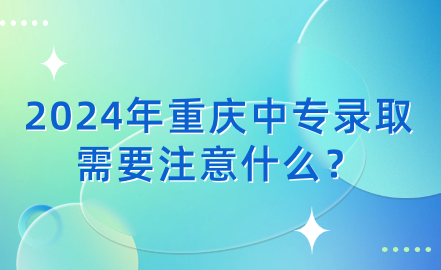 2024年重慶中專錄取需要注意什么？