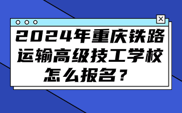 2024年重慶鐵路運(yùn)輸高級技工學(xué)校怎么報(bào)名？