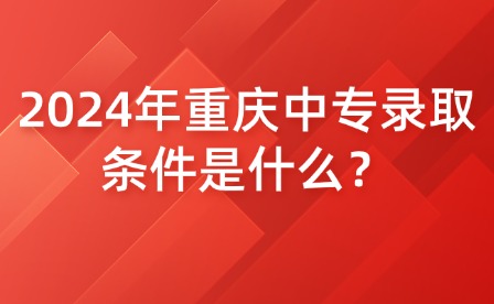 2024年重慶中專錄取條件是什么？