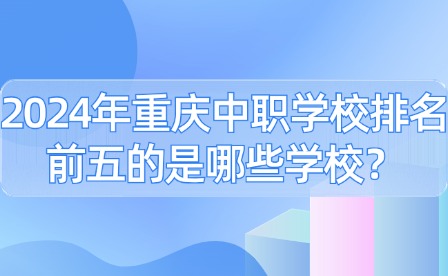 2024年重慶中職學(xué)校排名前五的是哪些學(xué)校？