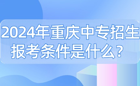 2024年重慶中專招生報(bào)考條件是什么？