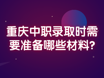重慶中職錄取時(shí)需要準(zhǔn)備哪些材料?