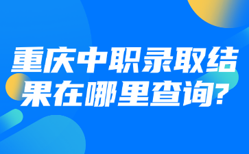重慶中職錄取結(jié)果在哪里查詢(xún)?