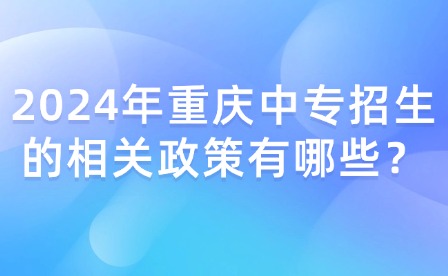 2024年重慶中專招生的相關(guān)政策有哪些？