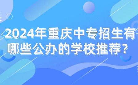 2024年重慶中專招生有哪些公辦的學(xué)校推薦？