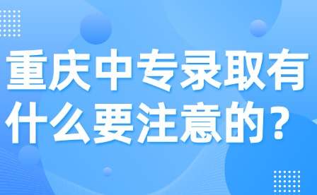 重慶中專錄取有什么要注意的？