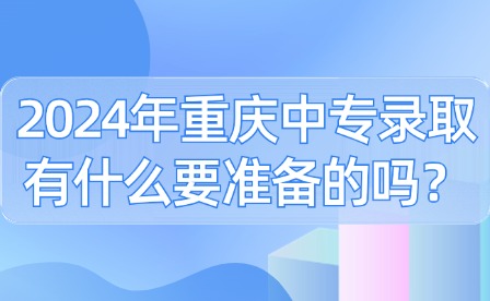 2024年重慶中專錄取有什么要準備的嗎？
