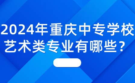 2024年重慶中專學(xué)校藝術(shù)類專業(yè)有哪些？