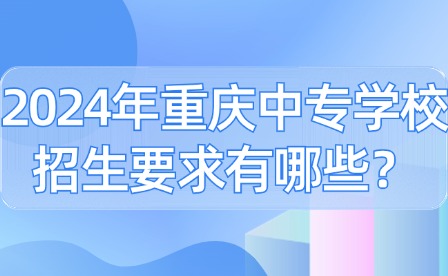 2024年重慶中專學(xué)校招生要求有哪些？