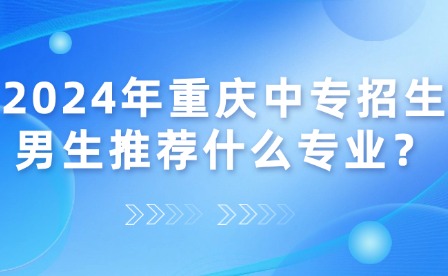 2024年重慶中專招生男生推薦什么專業(yè)？