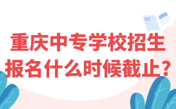 重慶中專學(xué)校招生報(bào)名什么時(shí)候截止?