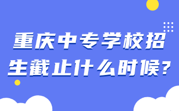重慶中專學(xué)校招生截止什么時(shí)候?