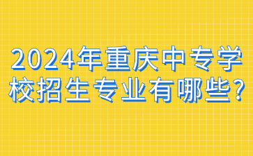 2024年重慶中專學(xué)校招生專業(yè)有哪些?