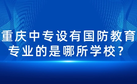 重慶中專設(shè)有國(guó)防教育專業(yè)的是哪所學(xué)校？