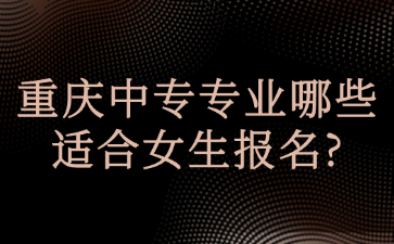 重慶中專專業(yè)哪些適合女生報(bào)名?