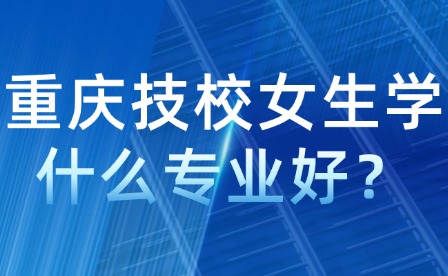 重慶技校女生學(xué)什么專(zhuān)業(yè)好？