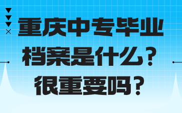 重慶中專(zhuān)畢業(yè)檔案是什么?很重要嗎?