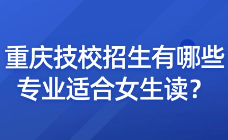 重慶技校招生有哪些專業適合女生讀？