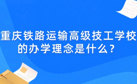 重慶鐵路運輸高級技工學校的辦學理念是什么？