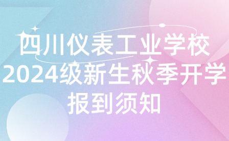 四川儀表工業(yè)學校2024級新生秋季開學報到須知