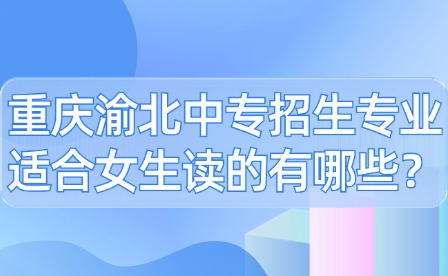重慶渝北中專招生專業(yè)適合女生讀的有哪些？