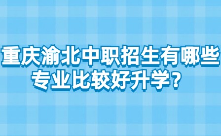 重慶渝北中職招生有哪些專業(yè)比較好升學(xué)？