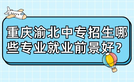 重慶渝北中專招生哪些專業(yè)就業(yè)前景好？