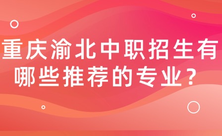 重慶渝北中職招生有哪些推薦的專業(yè)？