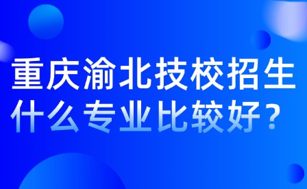 重慶渝北技校招生什么專業(yè)比較好？