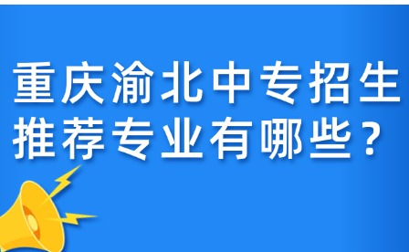重慶渝北中專招生推薦專業(yè)有哪些？