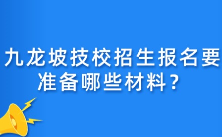 九龍坡技校招生報(bào)名要準(zhǔn)備哪些材料？