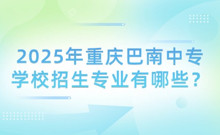2025年重慶巴南中專學(xué)校招生專業(yè)有哪些？