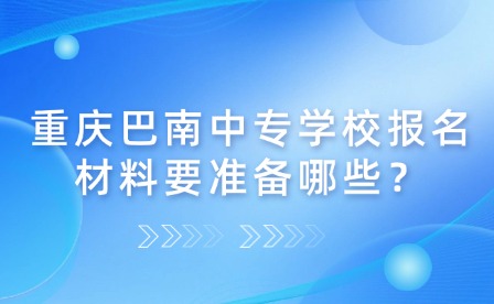 重慶巴南中專學(xué)校報(bào)名材料要準(zhǔn)備哪些？
