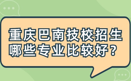 重慶巴南技校招生哪些專業(yè)比較好？