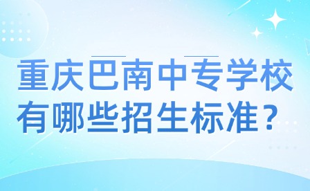 重慶巴南中專學(xué)校有哪些招生標(biāo)準(zhǔn)？