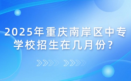 2025年重慶南岸區中專學校招生在幾月份？