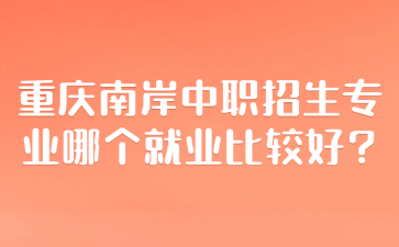 重慶南岸中職招生專業(yè)哪個(gè)就業(yè)比較好?