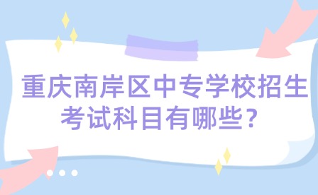重慶南岸區(qū)中專學(xué)校招生考試科目有哪些？