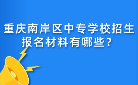 重慶南岸區(qū)中專學(xué)校招生報(bào)名材料有哪些？