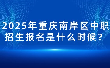 2025年重慶南岸區(qū)中職招生報(bào)名是什么時(shí)候？