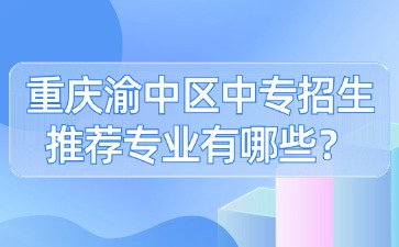 重慶渝中區(qū)中專招生推薦專業(yè)有哪些？
