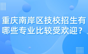 重慶南岸區(qū)技校招生有哪些專業(yè)比較受歡迎？